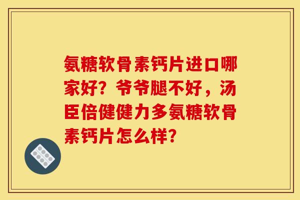 氨糖软骨素钙片进口哪家好？爷爷腿不好，汤臣倍健健力多氨糖软骨素钙片怎么样？