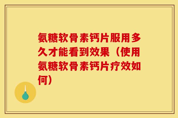 氨糖软骨素钙片服用多久才能看到效果（使用氨糖软骨素钙片疗效如何）