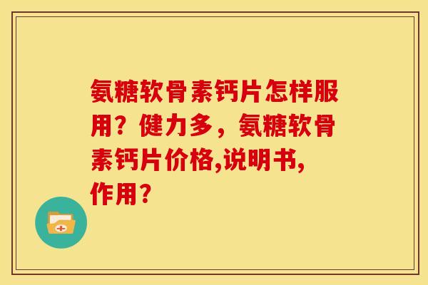 氨糖软骨素钙片怎样服用?健力多,氨糖软骨素钙片价格,说明书,作用? 氨糖软骨素钙片怎样服用?健力多,氨糖软骨素钙片价格,说明书,作用?