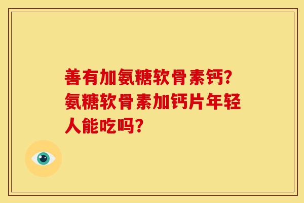 善有加氨糖软骨素钙？氨糖软骨素加钙片年轻人能吃吗？