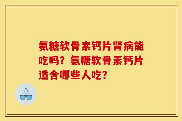 氨糖软骨素钙片能吃吗?氨糖软骨素钙片适合哪些人吃? 氨糖软骨素钙片能吃吗?氨糖软骨素钙片适合哪些人吃?