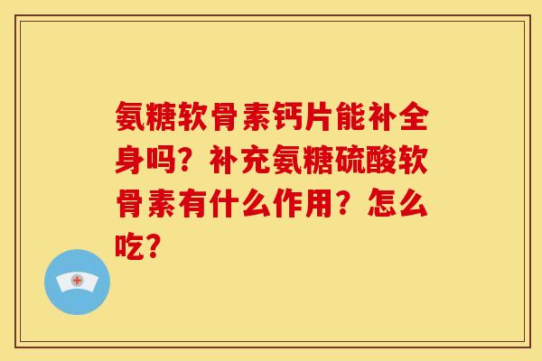 氨糖软骨素钙片能补全身吗?补充氨糖硫酸软骨素有什么作用?怎么吃? 氨糖软骨素钙片能补全身吗?补充氨糖硫酸软骨素有什么作用?怎么吃?
