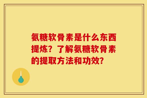 氨糖软骨素是什么东西提炼？了解氨糖软骨素的提取方法和功效？