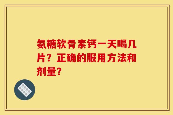 氨糖软骨素钙一天喝几片?正确的服用方法和剂量? 氨糖软骨素钙一天喝几片?正确的服用方法和剂量?