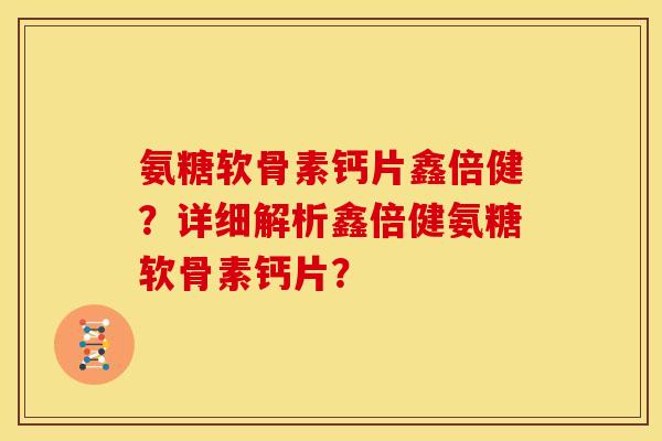 氨糖软骨素钙片鑫倍健？详细解析鑫倍健氨糖软骨素钙片？