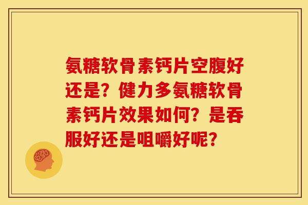 氨糖软骨素钙片空腹好还是？健力多氨糖软骨素钙片效果如何？是吞服好还是咀嚼好呢？