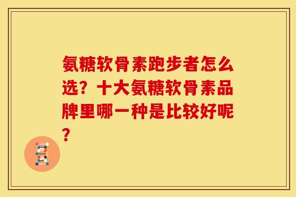 氨糖软骨素跑步者怎么选?十大氨糖软骨素品牌里哪一种是比较好呢? 氨糖软骨素跑步者怎么选?十大氨糖软骨素品牌里哪一种是比较好呢?