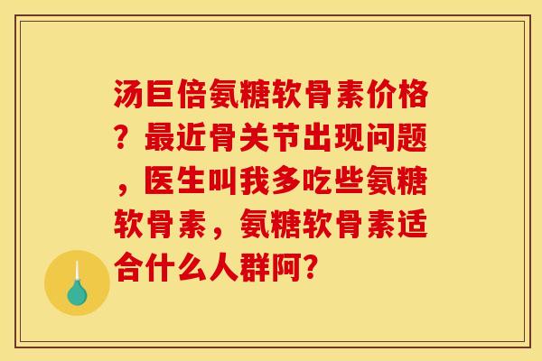 汤巨倍氨糖软骨素价格？最近骨关节出现问题，医生叫我多吃些氨糖软骨素，氨糖软骨素适合什么人群阿？