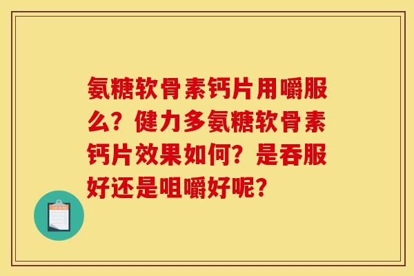 氨糖软骨素钙片用嚼服么?健力多氨糖软骨素钙片效果如何?是吞服好还是咀嚼好呢? 氨糖软骨素钙片用嚼服么?健力多氨糖软骨素钙片效果如何?是吞服好还是咀嚼好呢?