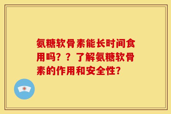 氨糖软骨素能长时间食用吗？？了解氨糖软骨素的作用和安全性？