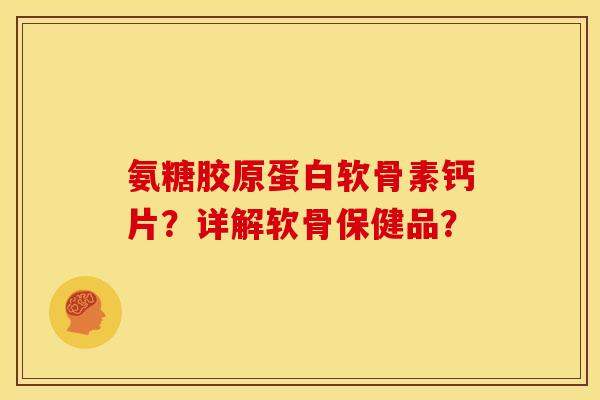 氨糖胶原蛋白软骨素钙片？详解软骨保健品？
