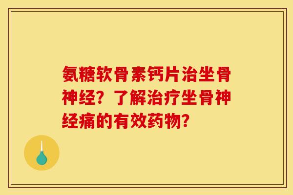 氨糖软骨素钙片治坐骨神经？了解治疗坐骨神经痛的有效药物？