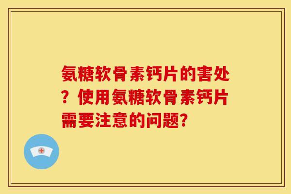 氨糖软骨素钙片的害处？使用氨糖软骨素钙片需要注意的问题？