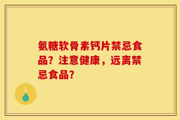 氨糖软骨素钙片禁忌食品?注意健康,远离禁忌食品? 氨糖软骨素钙片禁忌食品?注意健康,远离禁忌食品?