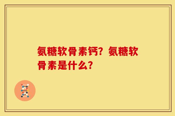 氨糖软骨素钙？氨糖软骨素是什么？