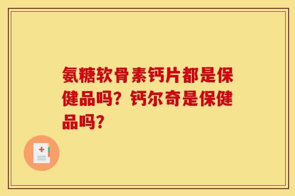氨糖软骨素钙片都是保健品吗?钙尔奇是保健品吗? 氨糖软骨素钙片都是保健品吗?钙尔奇是保健品吗?