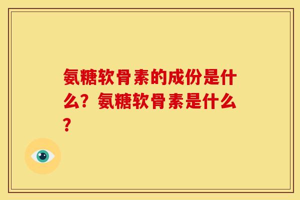 氨糖软骨素的成份是什么？氨糖软骨素是什么？
