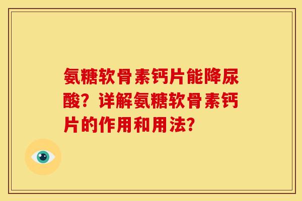 氨糖软骨素钙片能降尿酸？详解氨糖软骨素钙片的作用和用法？