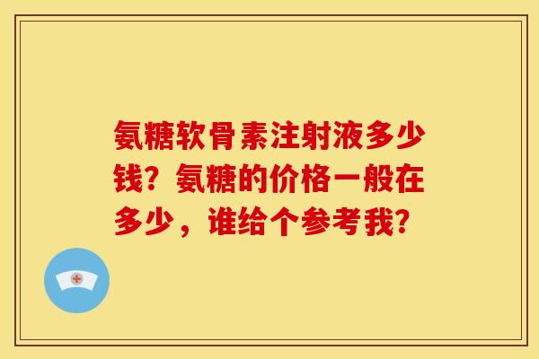 氨糖软骨素注射液多少钱？氨糖的价格一般在多少，谁给个参考我？