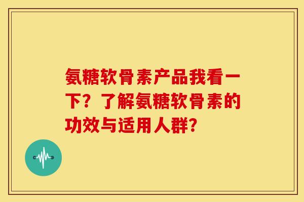 氨糖软骨素产品我看一下?了解氨糖软骨素的功效与适用人群? 氨糖软骨素产品我看一下?了解氨糖软骨素的功效与适用人群?