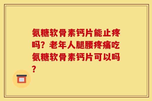 氨糖软骨素钙片能止疼吗？老年人腿腰疼痛吃氨糖软骨素钙片可以吗？
