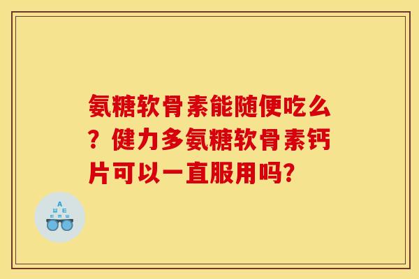 氨糖软骨素能随便吃么？健力多氨糖软骨素钙片可以一直服用吗？