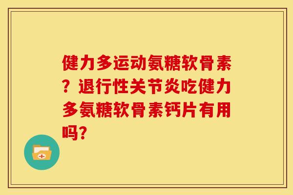 健力多运动氨糖软骨素？退行性关节炎吃健力多氨糖软骨素钙片有用吗？