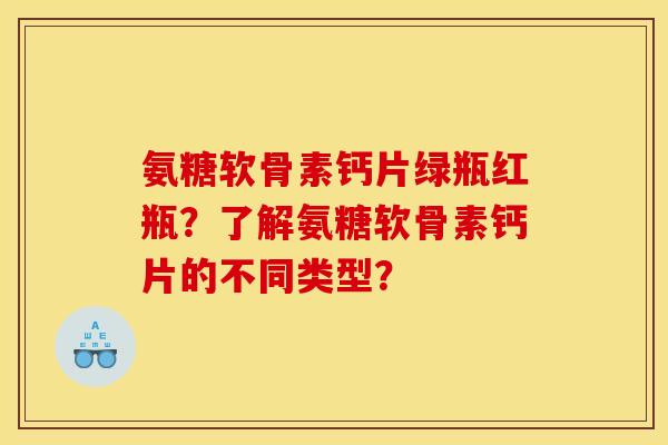 氨糖软骨素钙片绿瓶红瓶？了解氨糖软骨素钙片的不同类型？