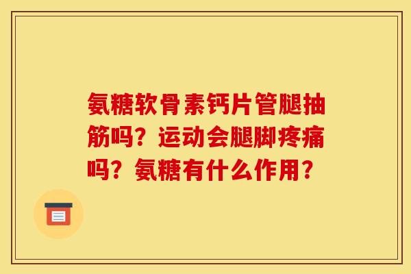 氨糖软骨素钙片管腿抽筋吗?运动会腿脚吗?氨糖有什么作用? 氨糖软骨素钙片管腿抽筋吗?运动会腿脚吗?氨糖有什么作用?