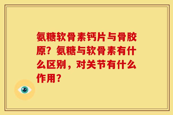 氨糖软骨素钙片与骨胶原?氨糖与软骨素有什么区别,对关节有什么作用? 氨糖软骨素钙片与骨胶原?氨糖与软骨素有什么区别,对关节有什么作用?