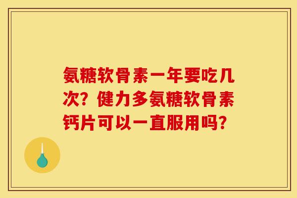 氨糖软骨素一年要吃几次？健力多氨糖软骨素钙片可以一直服用吗？