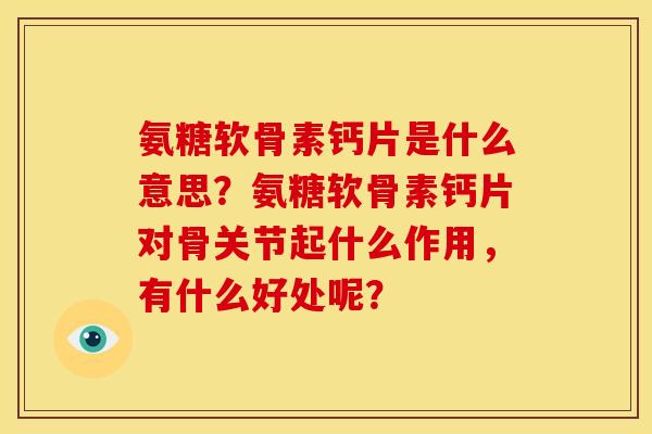 氨糖软骨素钙片是什么意思？氨糖软骨素钙片对骨关节起什么作用，有什么好处呢？