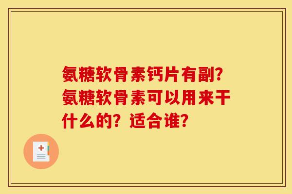 氨糖软骨素钙片有副？氨糖软骨素可以用来干什么的？适合谁？