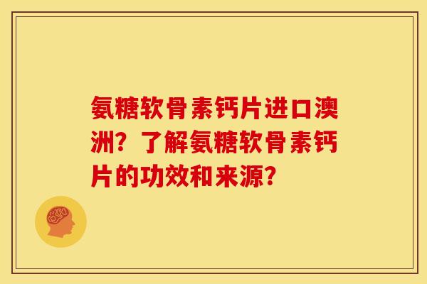 氨糖软骨素钙片进口澳洲？了解氨糖软骨素钙片的功效和来源？