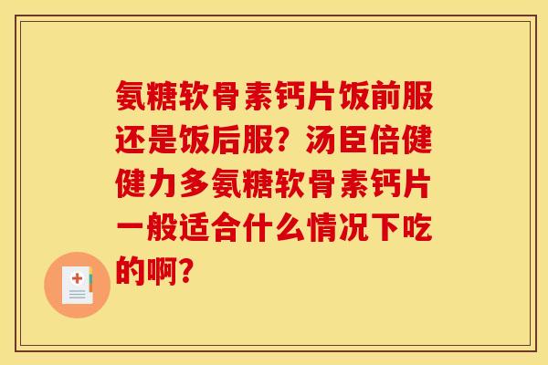 氨糖软骨素钙片饭前服还是饭后服？汤臣倍健健力多氨糖软骨素钙片一般适合什么情况下吃的啊？