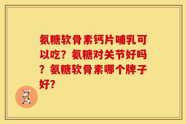 氨糖软骨素钙片哺乳可以吃?氨糖对关节好吗?氨糖软骨素哪个牌子好? 氨糖软骨素钙片哺乳可以吃?氨糖对关节好吗?氨糖软骨素哪个牌子好?