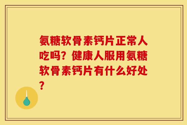 氨糖软骨素钙片正常人吃吗？健康人服用氨糖软骨素钙片有什么好处？