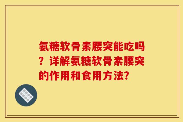 氨糖软骨素腰突能吃吗？详解氨糖软骨素腰突的作用和食用方法？