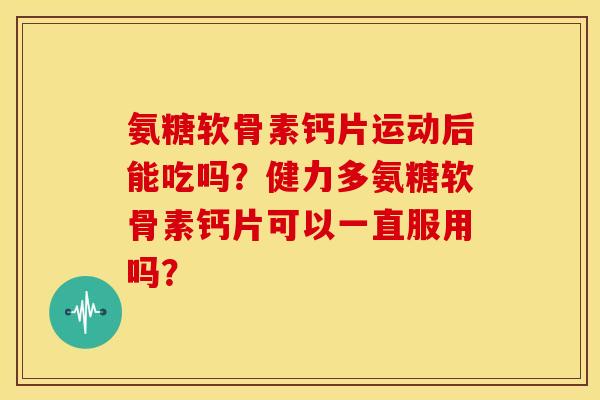 氨糖软骨素钙片运动后能吃吗？健力多氨糖软骨素钙片可以一直服用吗？