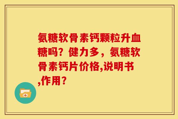 氨糖软骨素钙颗粒升吗？健力多，氨糖软骨素钙片价格,说明书,作用？