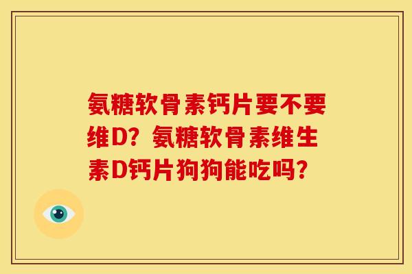氨糖软骨素钙片要不要维D？氨糖软骨素维生素D钙片狗狗能吃吗？