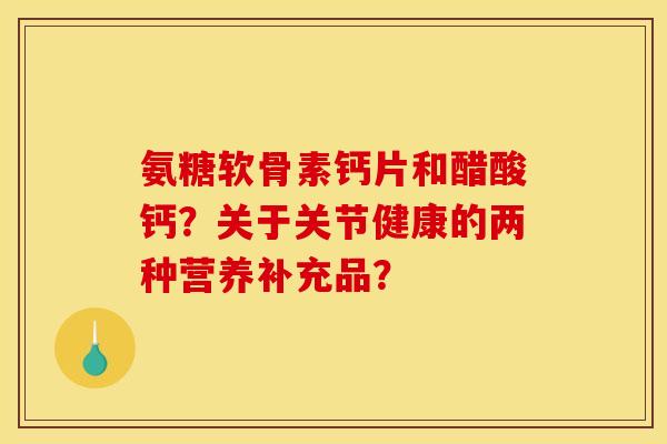 氨糖软骨素钙片和醋酸钙？关于关节健康的两种营养补充品？