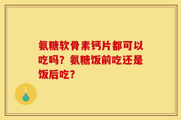 氨糖软骨素钙片都可以吃吗？氨糖饭前吃还是饭后吃？