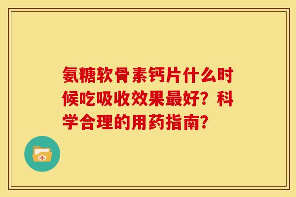 氨糖软骨素钙片什么时候吃吸收效果最好？科学合理的用药指南？