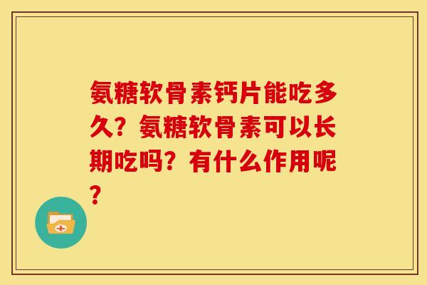 氨糖软骨素钙片能吃多久？氨糖软骨素可以长期吃吗？有什么作用呢？