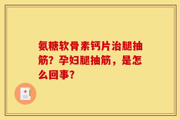氨糖软骨素钙片腿抽筋？孕妇腿抽筋，是怎么回事？