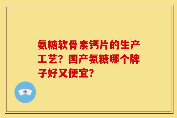 氨糖软骨素钙片的生产工艺？国产氨糖哪个牌子好又便宜？