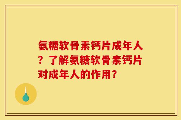 氨糖软骨素钙片成年人？了解氨糖软骨素钙片对成年人的作用？