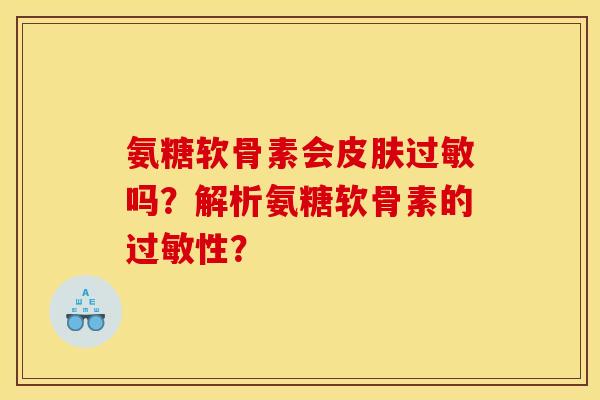 氨糖软骨素会吗?解析氨糖软骨素的性? 氨糖软骨素会吗?解析氨糖软骨素的性?