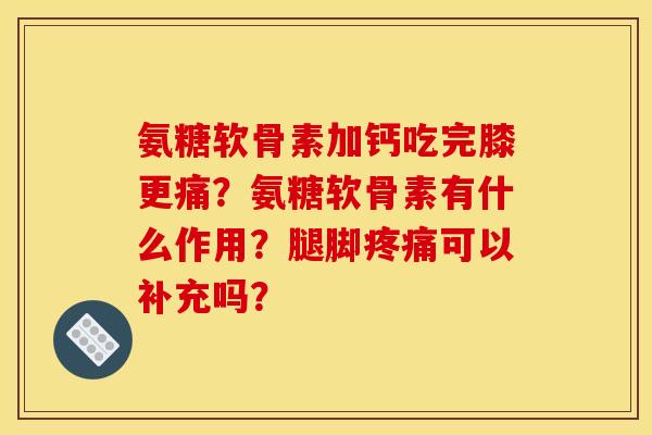 氨糖软骨素加钙吃完膝更痛?氨糖软骨素有什么作用?腿脚可以补充吗? 氨糖软骨素加钙吃完膝更痛?氨糖软骨素有什么作用?腿脚可以补充吗?